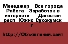 Менеджер - Все города Работа » Заработок в интернете   . Дагестан респ.,Южно-Сухокумск г.